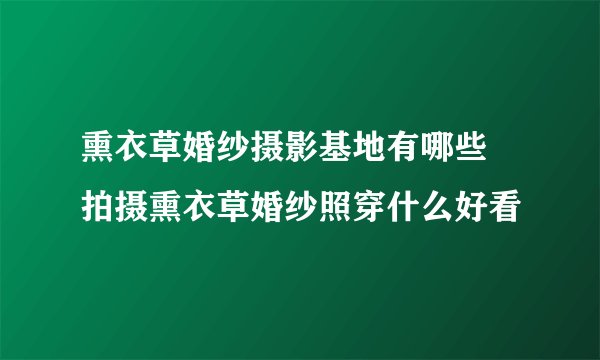 熏衣草婚纱摄影基地有哪些 拍摄熏衣草婚纱照穿什么好看