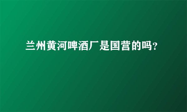 兰州黄河啤酒厂是国营的吗？