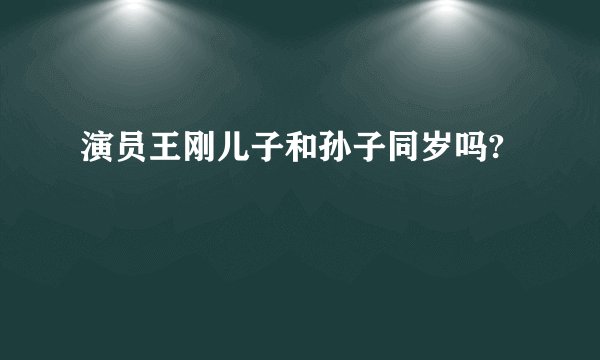 演员王刚儿子和孙子同岁吗?