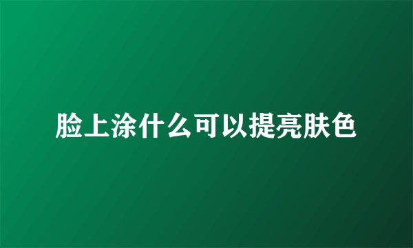 脸上涂什么可以提亮肤色