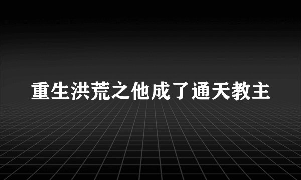重生洪荒之他成了通天教主