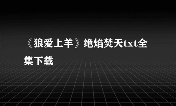 《狼爱上羊》绝焰焚天txt全集下载