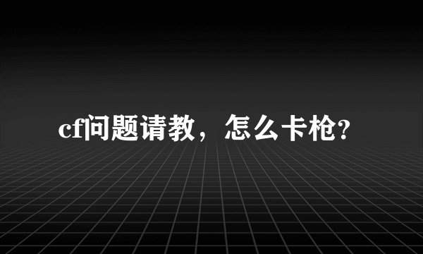 cf问题请教，怎么卡枪？