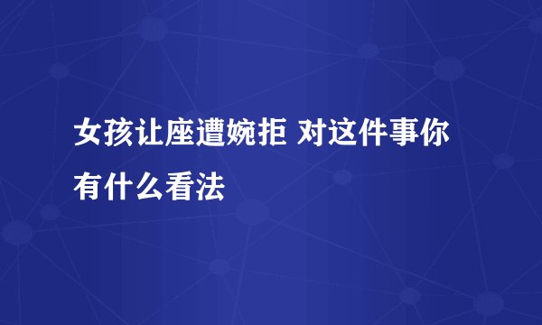 女孩让座遭婉拒 对这件事你有什么看法