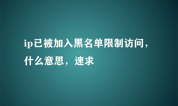 ip已被加入黑名单限制访问，什么意思，速求