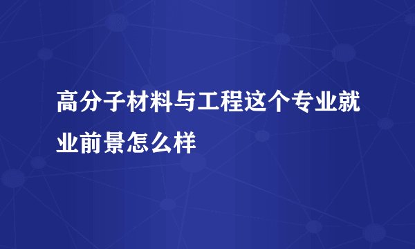 高分子材料与工程这个专业就业前景怎么样