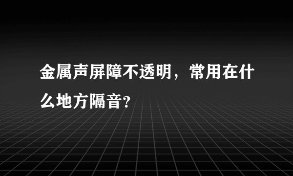 金属声屏障不透明，常用在什么地方隔音？