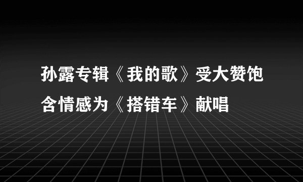 孙露专辑《我的歌》受大赞饱含情感为《搭错车》献唱