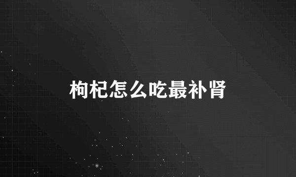 枸杞怎么吃最补肾