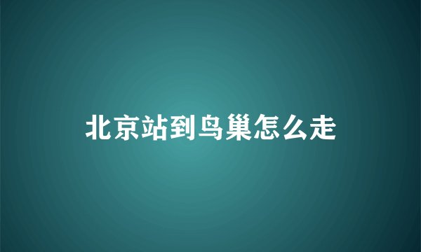 北京站到鸟巢怎么走