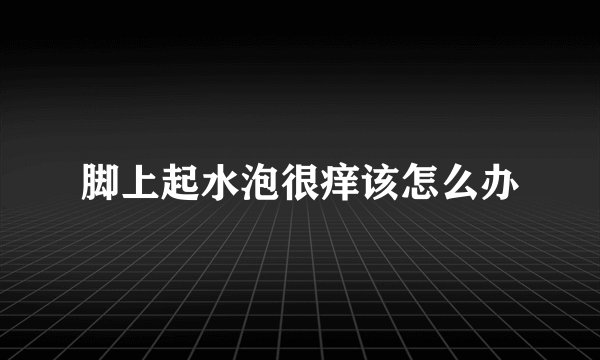 脚上起水泡很痒该怎么办