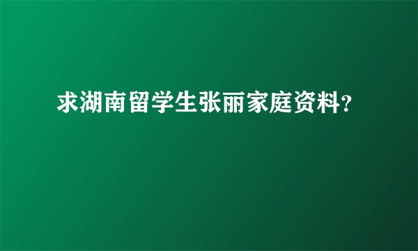 求湖南留学生张丽家庭资料？