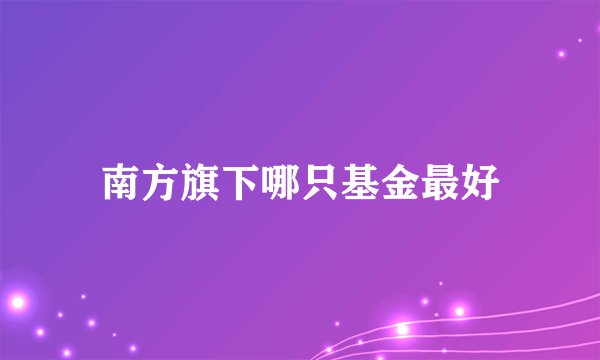 南方旗下哪只基金最好