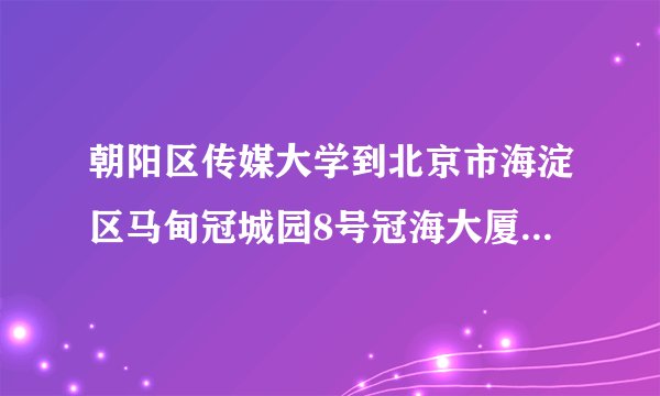 朝阳区传媒大学到北京市海淀区马甸冠城园8号冠海大厦怎么走？