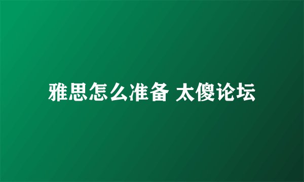 雅思怎么准备 太傻论坛