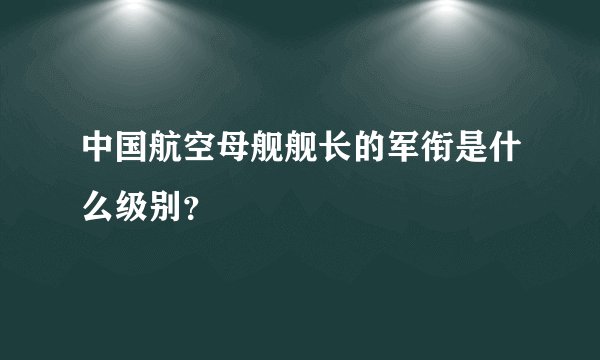 中国航空母舰舰长的军衔是什么级别?
