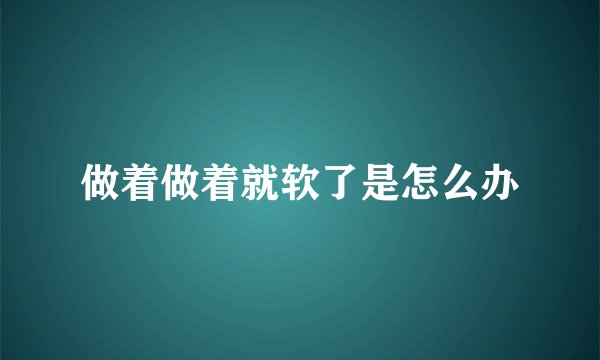 做着做着就软了是怎么办