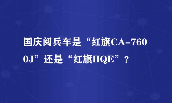 国庆阅兵车是“红旗CA-7600J”还是“红旗HQE”?