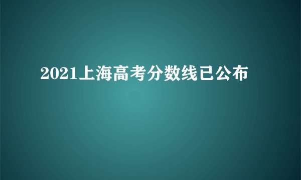 2021上海高考分数线已公布