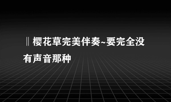 ‖樱花草完美伴奏~要完全没有声音那种