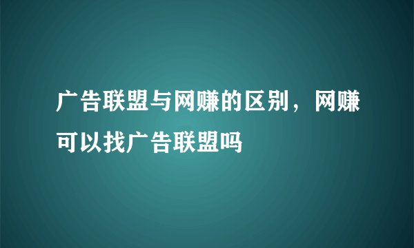 广告联盟与网赚的区别,网赚可以找广告联盟吗