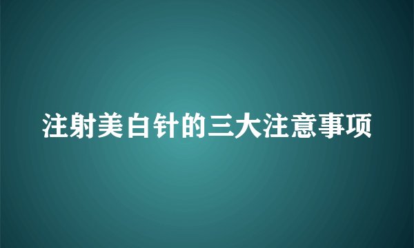 注射美白针的三大注意事项