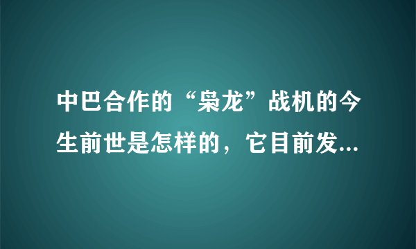 中巴合作的“枭龙”战机的今生前世是怎样的，它目前发展的怎么样了，性能如何？