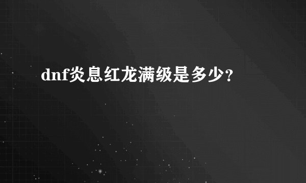 dnf炎息红龙满级是多少？