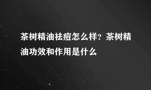 茶树精油祛痘怎么样？茶树精油功效和作用是什么