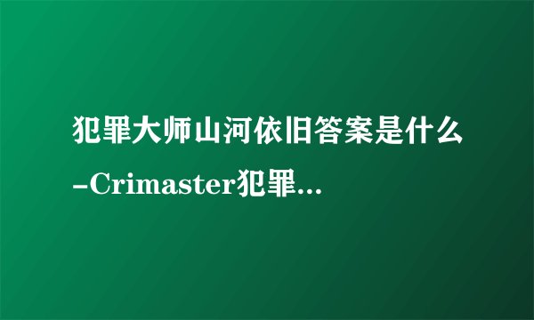 犯罪大师山河依旧答案是什么-Crimaster犯罪大师山河依旧答案