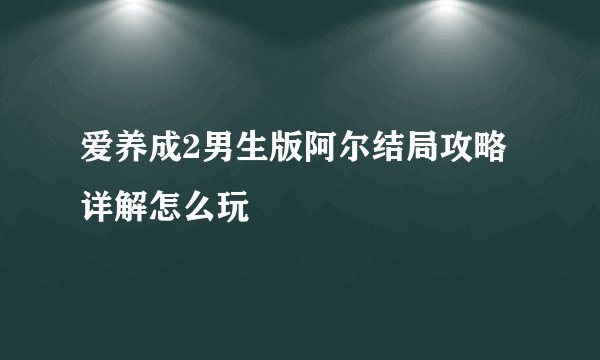 爱养成2男生版阿尔结局攻略 详解怎么玩
