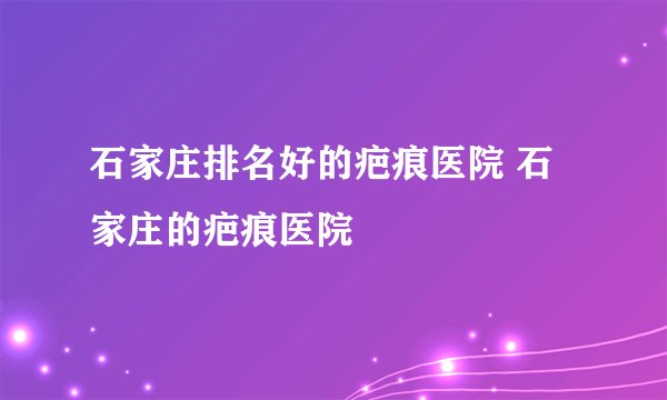 石家庄排名好的疤痕医院 石家庄的疤痕医院