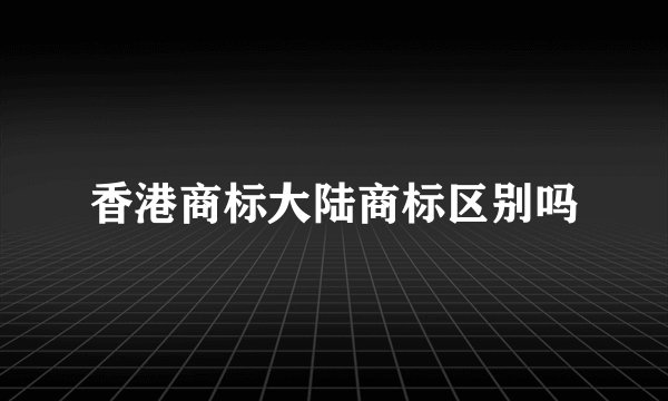 香港商标大陆商标区别吗