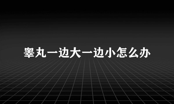 睾丸一边大一边小怎么办