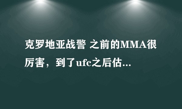 克罗地亚战警 之前的MMA很厉害，到了ufc之后估计每一场都败，很弱