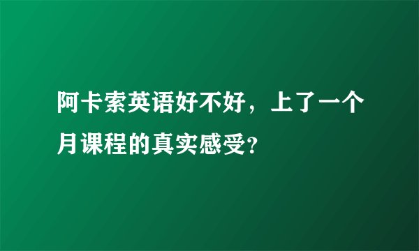 阿卡索英语好不好,上了一个月课程的真实感受?