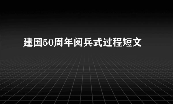 建国50周年阅兵式过程短文