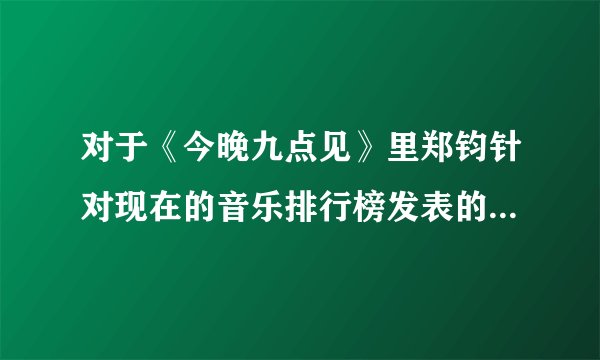 对于《今晚九点见》里郑钧针对现在的音乐排行榜发表的观点，应该如何看待？