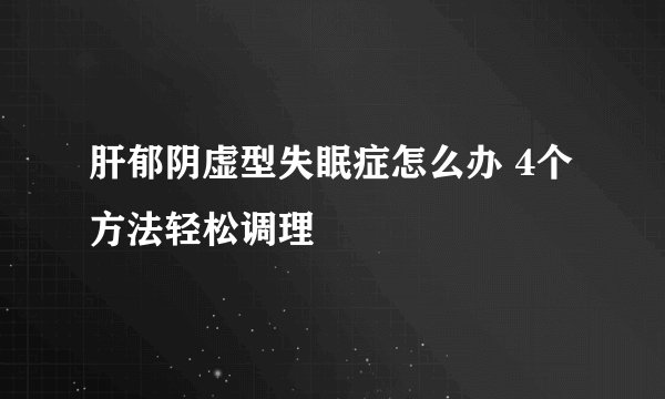 肝郁阴虚型失眠症怎么办 4个方法轻松调理