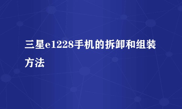 三星e1228手机的拆卸和组装方法