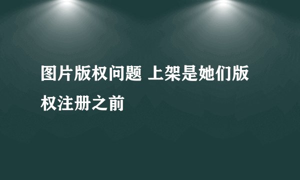 图片版权问题 上架是她们版权注册之前