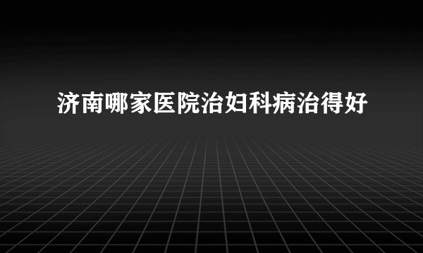 济南哪家医院治妇科病治得好