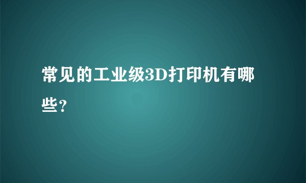 常见的工业级3D打印机有哪些？