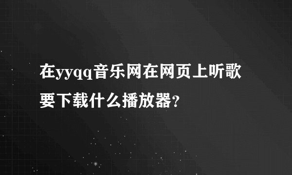 在yyqq音乐网在网页上听歌要下载什么播放器？