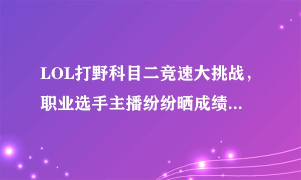 LOL打野科目二竞速大挑战,职业选手主播纷纷晒成绩,最快2分47秒