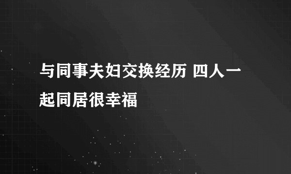 与同事夫妇交换经历 四人一起同居很幸福