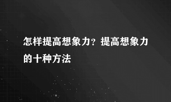 怎样提高想象力？提高想象力的十种方法