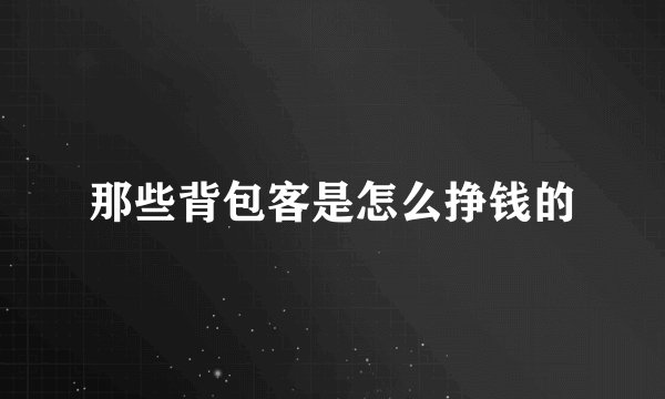 那些背包客是怎么挣钱的