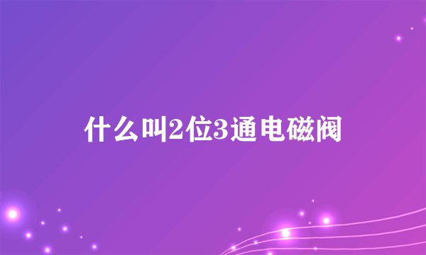 什么叫2位3通电磁阀