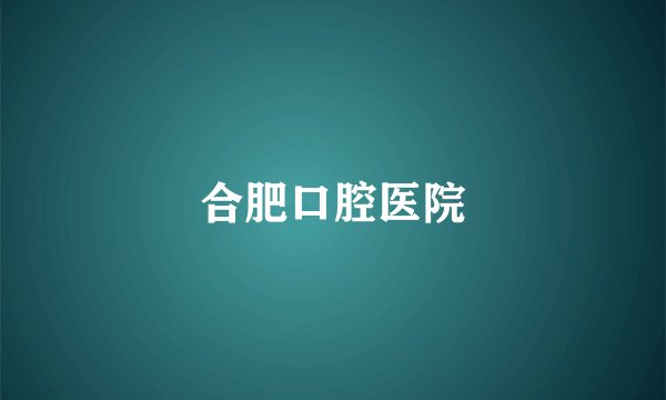 合肥口腔医院